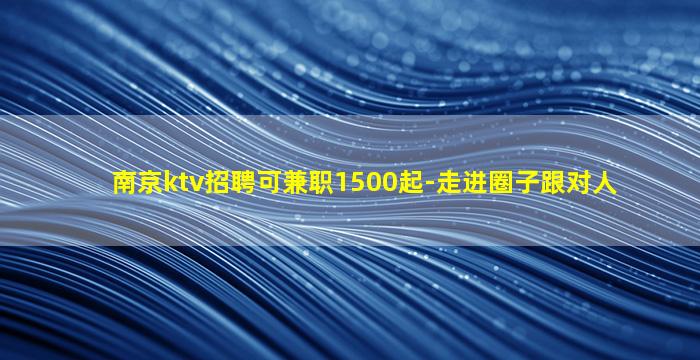 南京ktv招聘可兼职1500起-走进圈子跟对人